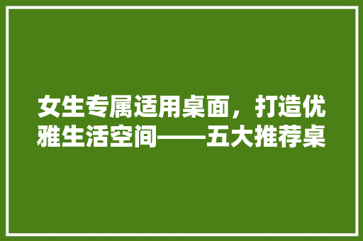 女生专属适用桌面，打造优雅生活空间——五大推荐桌面