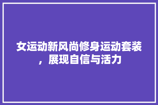 女运动新风尚修身运动套装，展现自信与活力