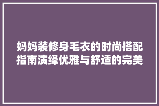 妈妈装修身毛衣的时尚搭配指南演绎优雅与舒适的完美融合