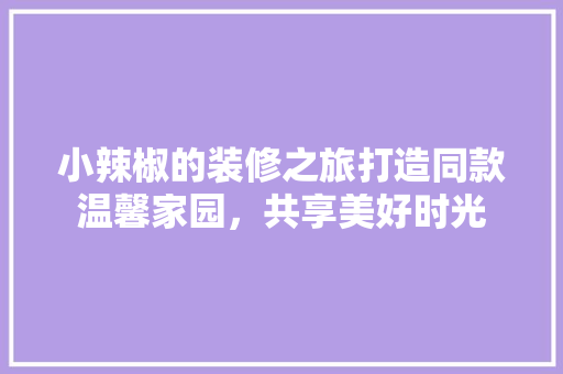 小辣椒的装修之旅打造同款温馨家园，共享美好时光