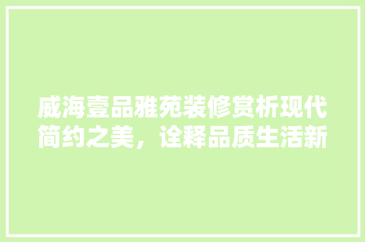 威海壹品雅苑装修赏析现代简约之美，诠释品质生活新风尚