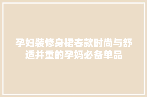 孕妇装修身裙春款时尚与舒适并重的孕妈必备单品