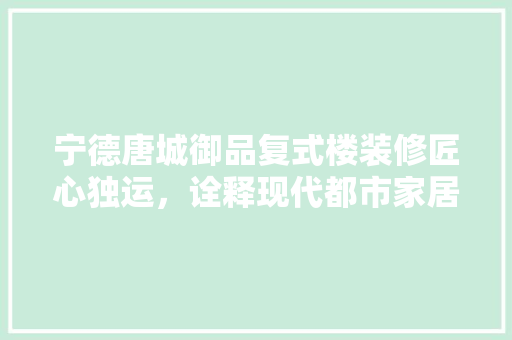 宁德唐城御品复式楼装修匠心独运，诠释现代都市家居美学