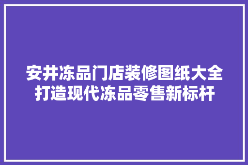 安井冻品门店装修图纸大全打造现代冻品零售新标杆