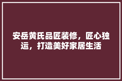 安岳黄氏品匠装修，匠心独运，打造美好家居生活