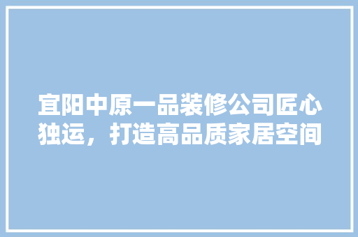 宜阳中原一品装修公司匠心独运，打造高品质家居空间