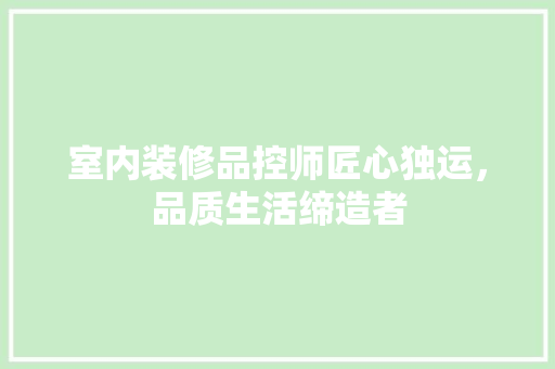 室内装修品控师匠心独运，品质生活缔造者