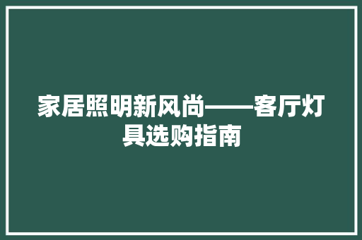 家居照明新风尚——客厅灯具选购指南