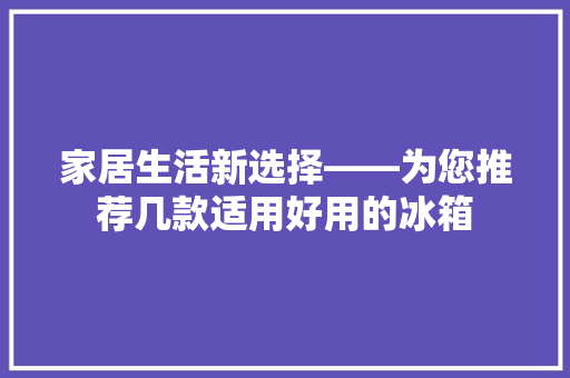 家居生活新选择——为您推荐几款适用好用的冰箱