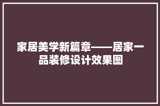 家居美学新篇章——居家一品装修设计效果图