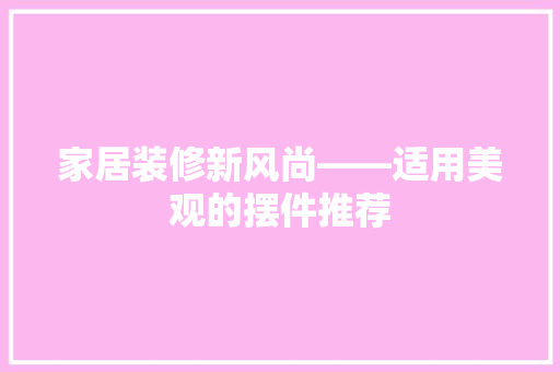 家居装修新风尚——适用美观的摆件推荐
