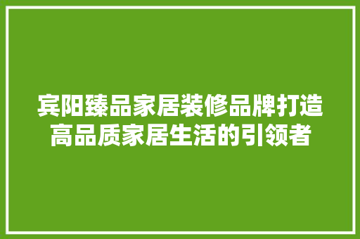 宾阳臻品家居装修品牌打造高品质家居生活的引领者