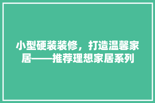 小型硬装装修，打造温馨家居——推荐理想家居系列