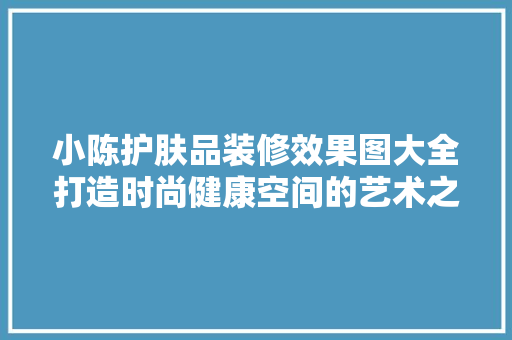 小陈护肤品装修效果图大全打造时尚健康空间的艺术之旅