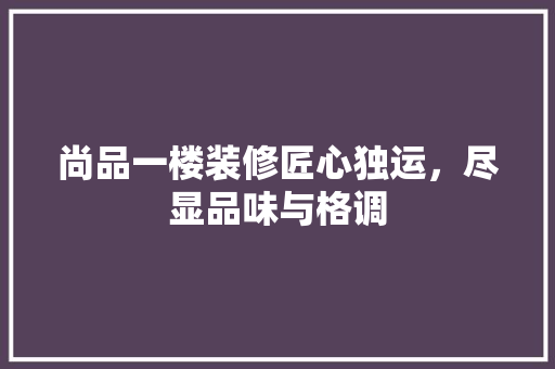 尚品一楼装修匠心独运，尽显品味与格调
