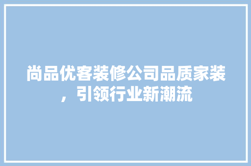 尚品优客装修公司品质家装，引领行业新潮流