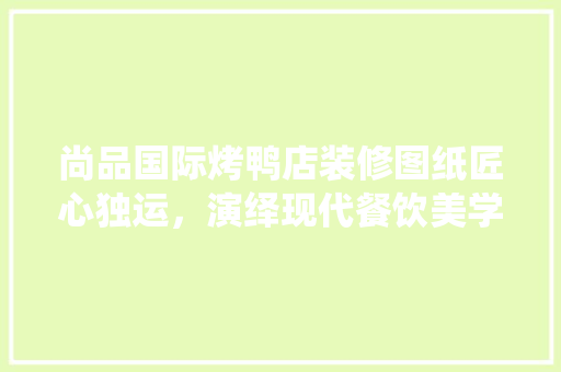 尚品国际烤鸭店装修图纸匠心独运，演绎现代餐饮美学