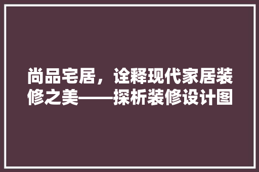 尚品宅居，诠释现代家居装修之美——探析装修设计图片大全