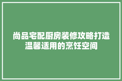 尚品宅配厨房装修攻略打造温馨适用的烹饪空间