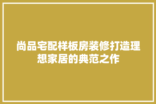 尚品宅配样板房装修打造理想家居的典范之作