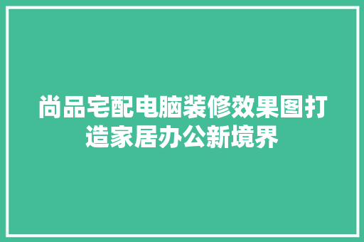 尚品宅配电脑装修效果图打造家居办公新境界