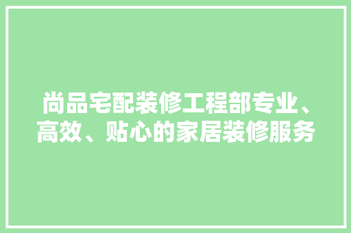 尚品宅配装修工程部专业、高效、贴心的家居装修服务