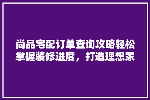 尚品宅配订单查询攻略轻松掌握装修进度，打造理想家居