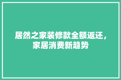 居然之家装修款全额返还，家居消费新趋势