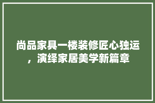 尚品家具一楼装修匠心独运，演绎家居美学新篇章