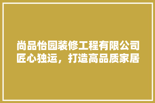 尚品怡园装修工程有限公司匠心独运，打造高品质家居生活