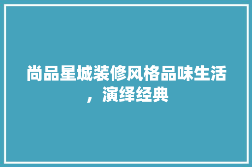 尚品星城装修风格品味生活，演绎经典