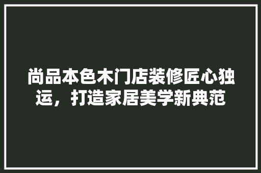 尚品本色木门店装修匠心独运，打造家居美学新典范