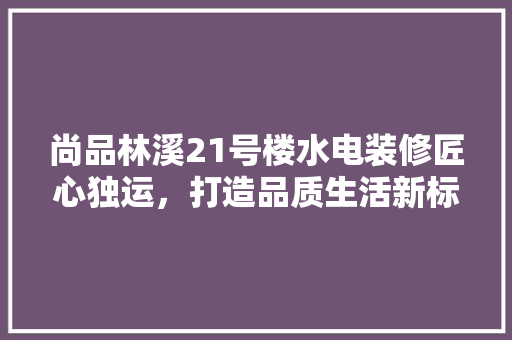 尚品林溪21号楼水电装修匠心独运，打造品质生活新标杆