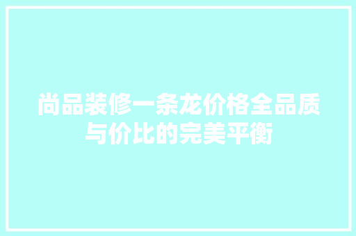 尚品装修一条龙价格全品质与价比的完美平衡