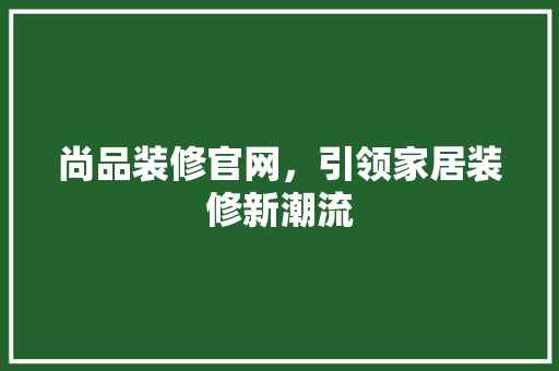 尚品装修官网，引领家居装修新潮流