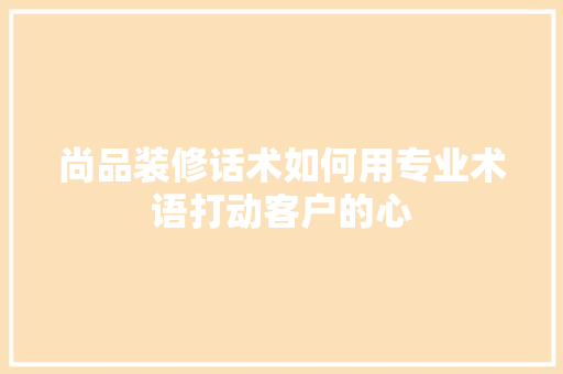 尚品装修话术如何用专业术语打动客户的心