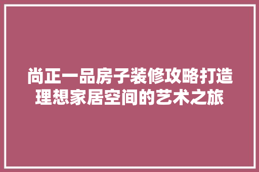 尚正一品房子装修攻略打造理想家居空间的艺术之旅