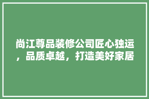 尚江尊品装修公司匠心独运，品质卓越，打造美好家居新篇章