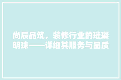 尚辰品筑，装修行业的璀璨明珠——详细其服务与品质