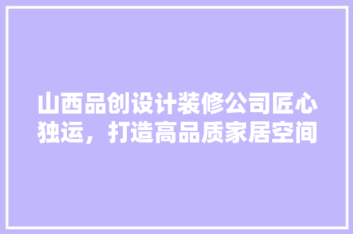 山西品创设计装修公司匠心独运，打造高品质家居空间