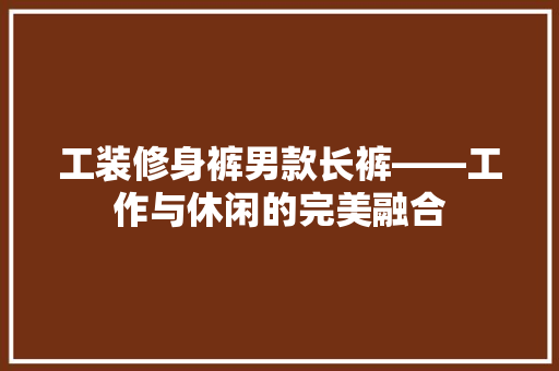工装修身裤男款长裤——工作与休闲的完美融合