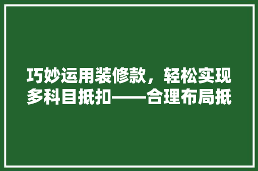 巧妙运用装修款，轻松实现多科目抵扣——合理布局抵扣方法