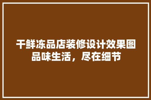 干鲜冻品店装修设计效果图品味生活，尽在细节