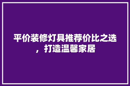 平价装修灯具推荐价比之选，打造温馨家居