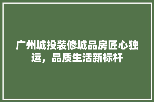 广州城投装修城品房匠心独运，品质生活新标杆