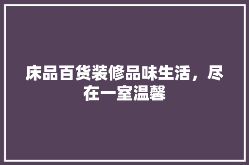 床品百货装修品味生活，尽在一室温馨