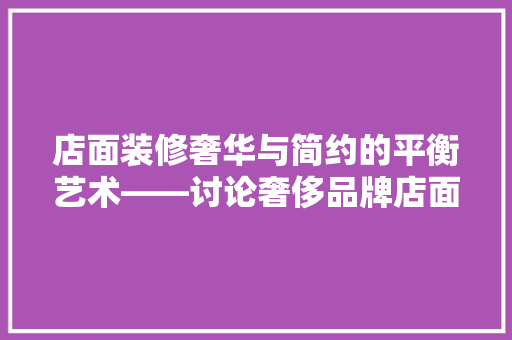店面装修奢华与简约的平衡艺术——讨论奢侈品牌店面装修的奥秘