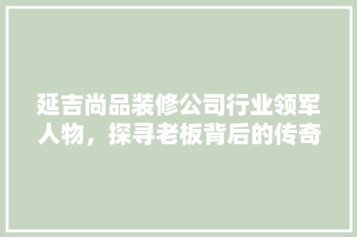 延吉尚品装修公司行业领军人物，探寻老板背后的传奇故事