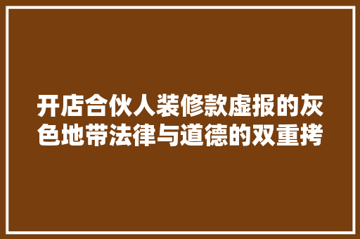 开店合伙人装修款虚报的灰色地带法律与道德的双重拷问