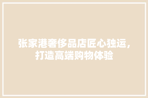 张家港奢侈品店匠心独运，打造高端购物体验